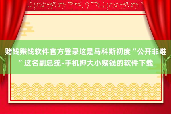 赌钱赚钱软件官方登录这是马科斯初度“公开非难”这名副总统-手机押大小赌钱的软件下载