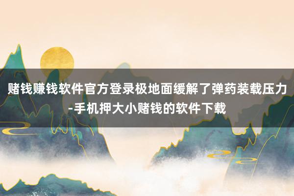 赌钱赚钱软件官方登录极地面缓解了弹药装载压力-手机押大小赌钱的软件下载