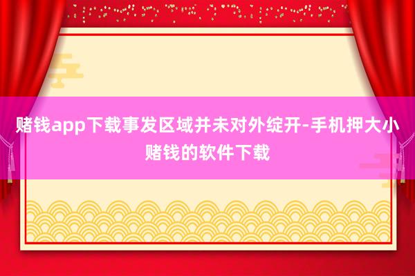 赌钱app下载事发区域并未对外绽开-手机押大小赌钱的软件下载