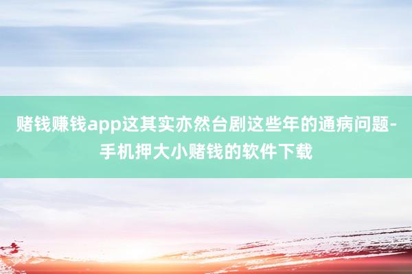 赌钱赚钱app这其实亦然台剧这些年的通病问题-手机押大小赌钱的软件下载