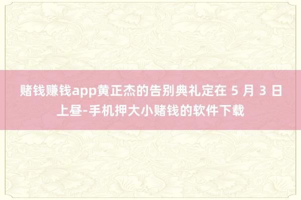 赌钱赚钱app黄正杰的告别典礼定在 5 月 3 日上昼-手机押大小赌钱的软件下载