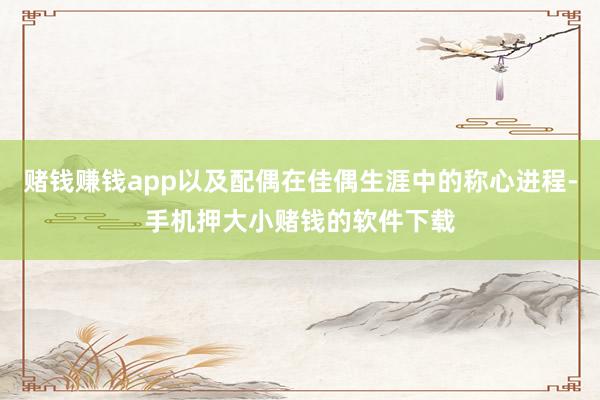 赌钱赚钱app以及配偶在佳偶生涯中的称心进程-手机押大小赌钱的软件下载
