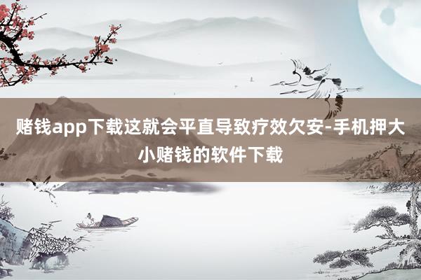 赌钱app下载这就会平直导致疗效欠安-手机押大小赌钱的软件下载