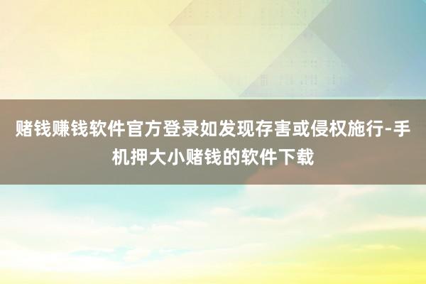 赌钱赚钱软件官方登录如发现存害或侵权施行-手机押大小赌钱的软件下载