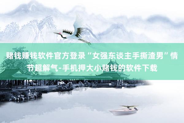 赌钱赚钱软件官方登录“女强东谈主手撕渣男”情节超解气-手机押大小赌钱的软件下载