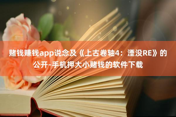 赌钱赚钱app说念及《上古卷轴4：湮没RE》的公开-手机押大小赌钱的软件下载