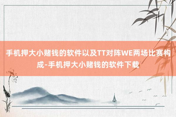 手机押大小赌钱的软件以及TT对阵WE两场比赛构成-手机押大小赌钱的软件下载
