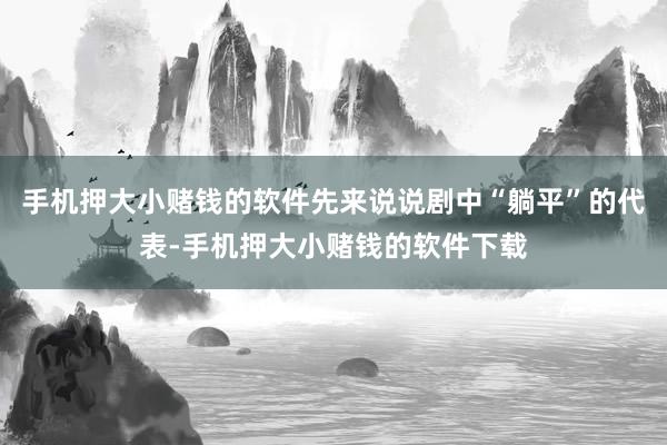手机押大小赌钱的软件先来说说剧中“躺平”的代表-手机押大小赌钱的软件下载