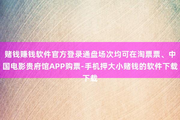 赌钱赚钱软件官方登录通盘场次均可在淘票票、中国电影贵府馆APP购票-手机押大小赌钱的软件下载