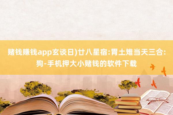 赌钱赚钱app玄谈日)廿八星宿:胃土雉当天三合:狗-手机押大小赌钱的软件下载