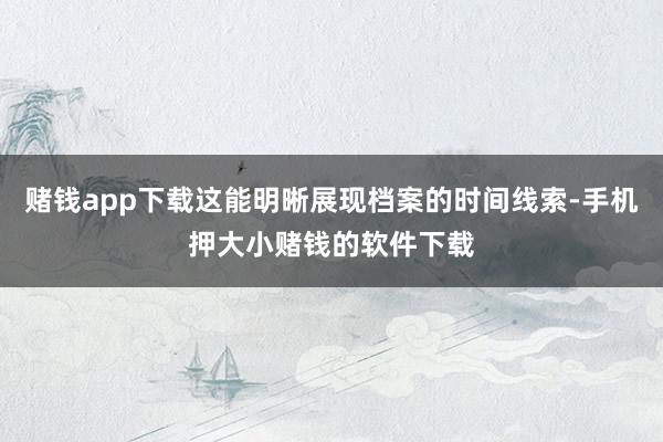 赌钱app下载这能明晰展现档案的时间线索-手机押大小赌钱的软件下载