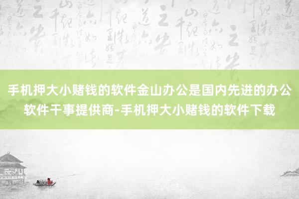 手机押大小赌钱的软件金山办公是国内先进的办公软件干事提供商-手机押大小赌钱的软件下载