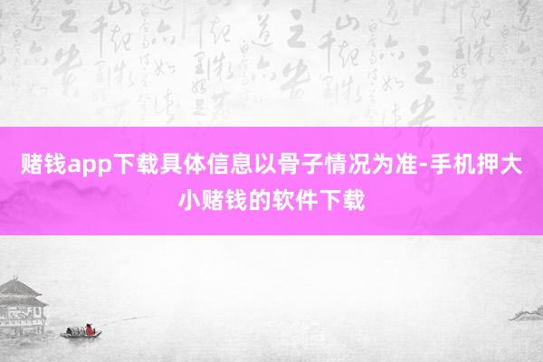 赌钱app下载具体信息以骨子情况为准-手机押大小赌钱的软件下载