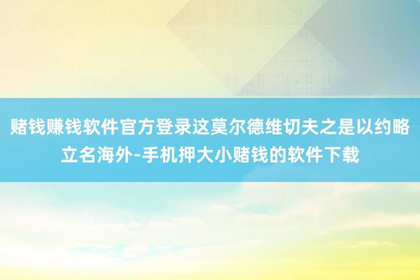 赌钱赚钱软件官方登录这莫尔德维切夫之是以约略立名海外-手机押大小赌钱的软件下载