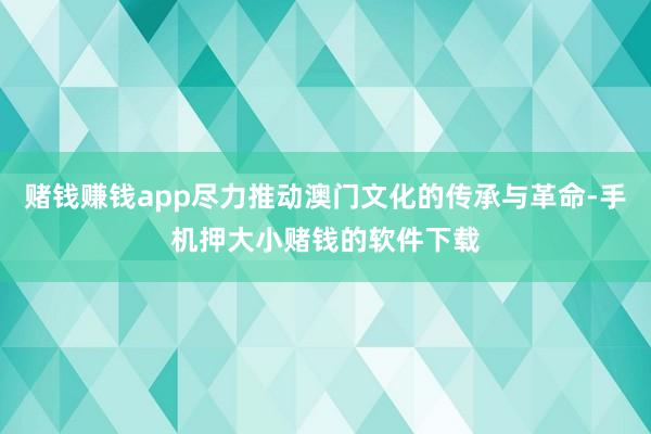 赌钱赚钱app尽力推动澳门文化的传承与革命-手机押大小赌钱的软件下载