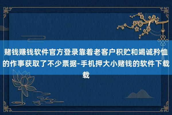 赌钱赚钱软件官方登录靠着老客户积贮和竭诚矜恤的作事获取了不少票据-手机押大小赌钱的软件下载