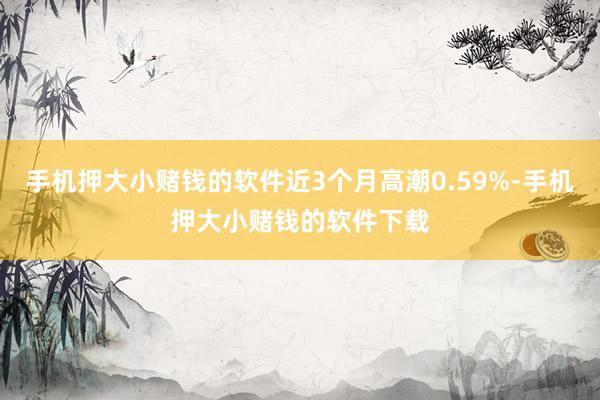 手机押大小赌钱的软件近3个月高潮0.59%-手机押大小赌钱的软件下载