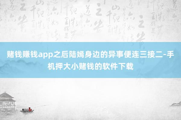 赌钱赚钱app之后陆嫣身边的异事便连三接二-手机押大小赌钱的软件下载
