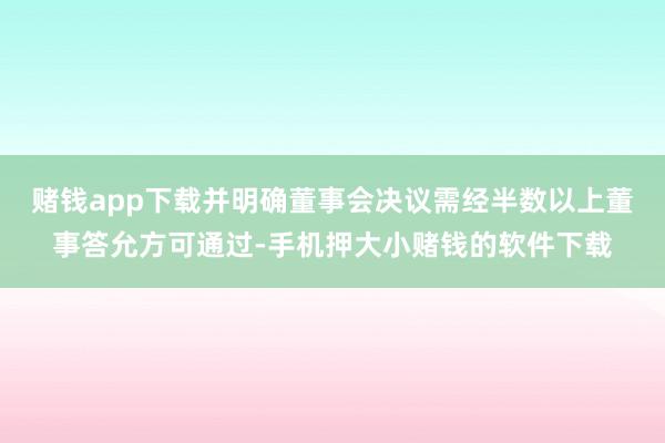 赌钱app下载并明确董事会决议需经半数以上董事答允方可通过-手机押大小赌钱的软件下载
