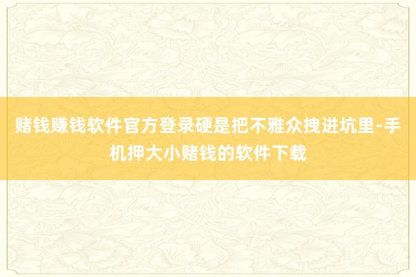 赌钱赚钱软件官方登录硬是把不雅众拽进坑里-手机押大小赌钱的软件下载