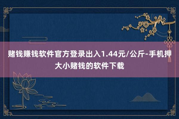 赌钱赚钱软件官方登录出入1.44元/公斤-手机押大小赌钱的软件下载