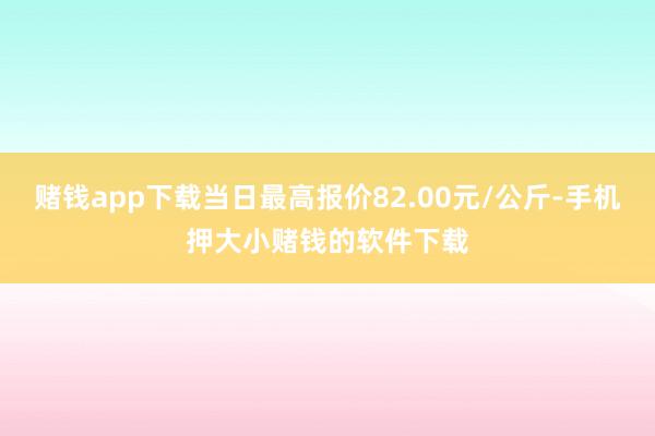 赌钱app下载当日最高报价82.00元/公斤-手机押大小赌钱的软件下载