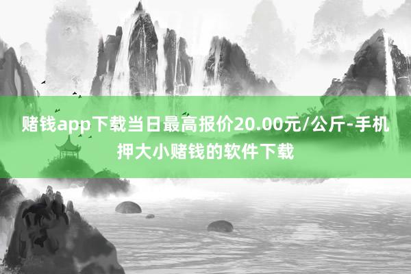赌钱app下载当日最高报价20.00元/公斤-手机押大小赌钱的软件下载