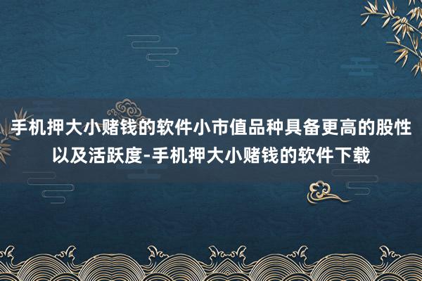 手机押大小赌钱的软件小市值品种具备更高的股性以及活跃度-手机押大小赌钱的软件下载