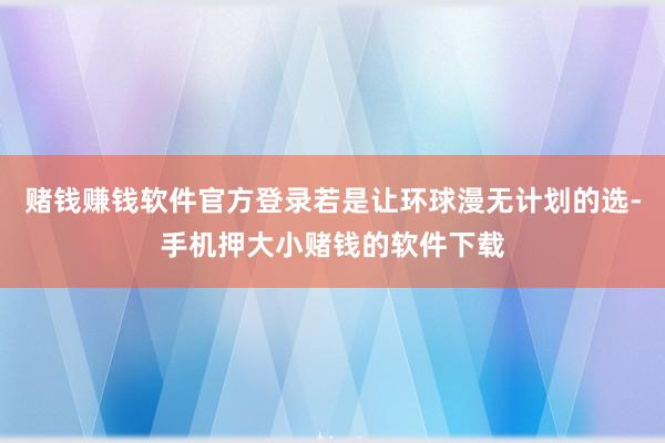 赌钱赚钱软件官方登录若是让环球漫无计划的选-手机押大小赌钱的软件下载