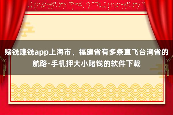 赌钱赚钱app上海市、福建省有多条直飞台湾省的航路-手机押大小赌钱的软件下载