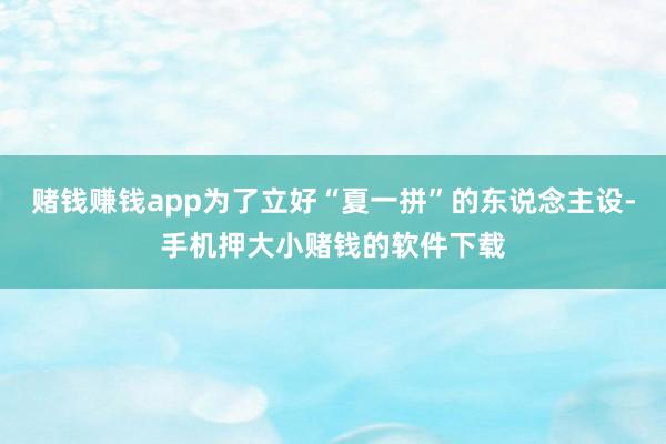 赌钱赚钱app为了立好“夏一拼”的东说念主设-手机押大小赌钱的软件下载