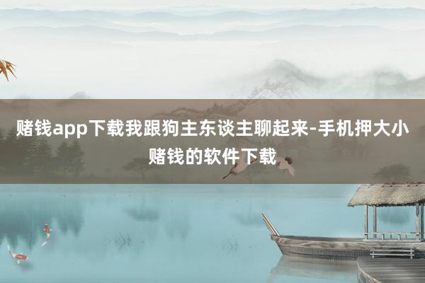 赌钱app下载我跟狗主东谈主聊起来-手机押大小赌钱的软件下载