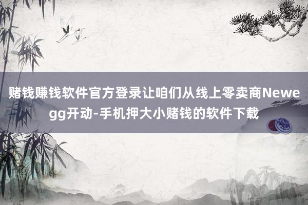 赌钱赚钱软件官方登录让咱们从线上零卖商Newegg开动-手机押大小赌钱的软件下载