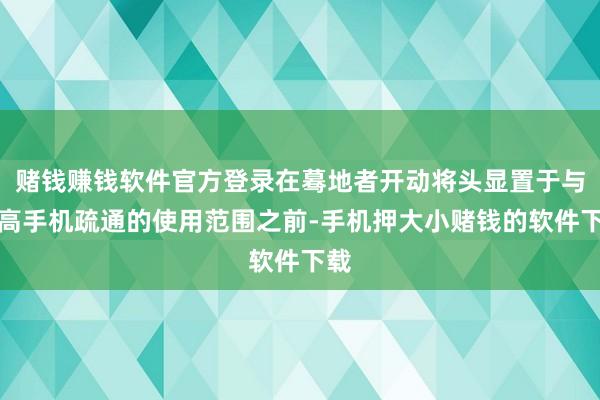 赌钱赚钱软件官方登录在蓦地者开动将头显置于与智高手机疏通的使用范围之前-手机押大小赌钱的软件下载