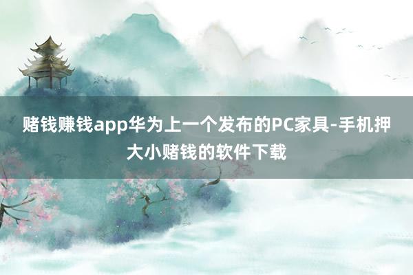 赌钱赚钱app华为上一个发布的PC家具-手机押大小赌钱的软件下载