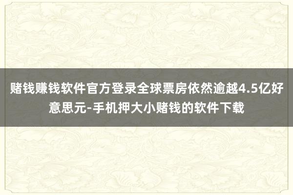 赌钱赚钱软件官方登录全球票房依然逾越4.5亿好意思元-手机押大小赌钱的软件下载