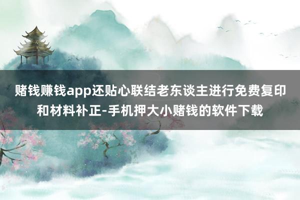 赌钱赚钱app还贴心联结老东谈主进行免费复印和材料补正-手机押大小赌钱的软件下载