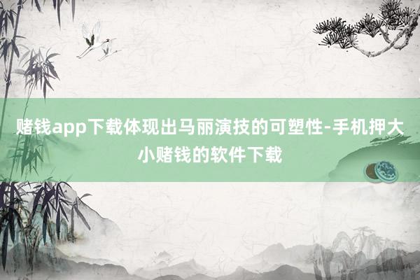 赌钱app下载体现出马丽演技的可塑性-手机押大小赌钱的软件下载
