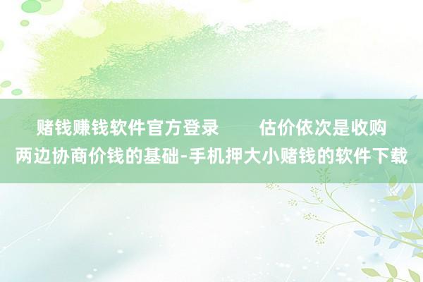 赌钱赚钱软件官方登录        估价依次是收购两边协商价钱的基础-手机押大小赌钱的软件下载