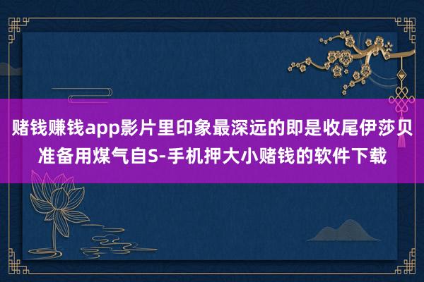 赌钱赚钱app影片里印象最深远的即是收尾伊莎贝准备用煤气自S-手机押大小赌钱的软件下载