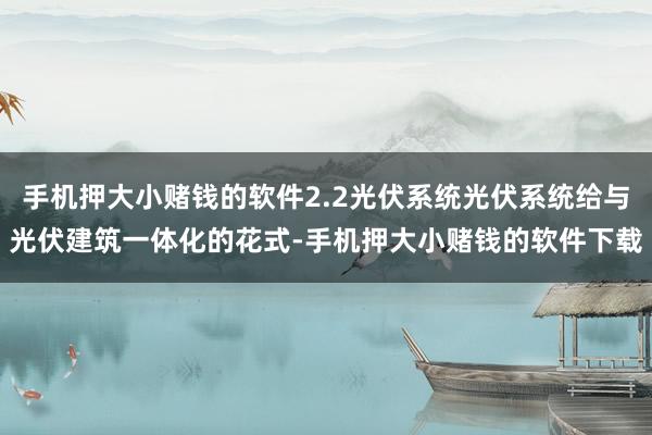 手机押大小赌钱的软件2.2光伏系统光伏系统给与光伏建筑一体化的花式-手机押大小赌钱的软件下载