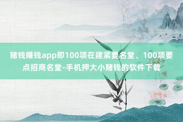 赌钱赚钱app即100项在建紧要名堂、100项要点招商名堂-手机押大小赌钱的软件下载
