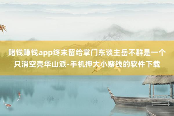 赌钱赚钱app终末留给掌门东谈主岳不群是一个只消空壳华山派-手机押大小赌钱的软件下载