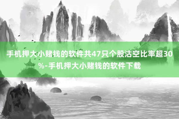 手机押大小赌钱的软件共47只个股沽空比率超30%-手机押大小赌钱的软件下载