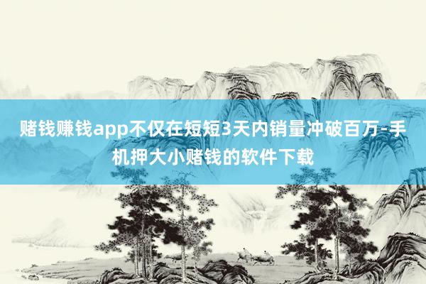 赌钱赚钱app不仅在短短3天内销量冲破百万-手机押大小赌钱的软件下载