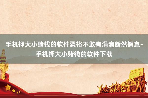 手机押大小赌钱的软件粟裕不敢有涓滴断然懈怠-手机押大小赌钱的软件下载