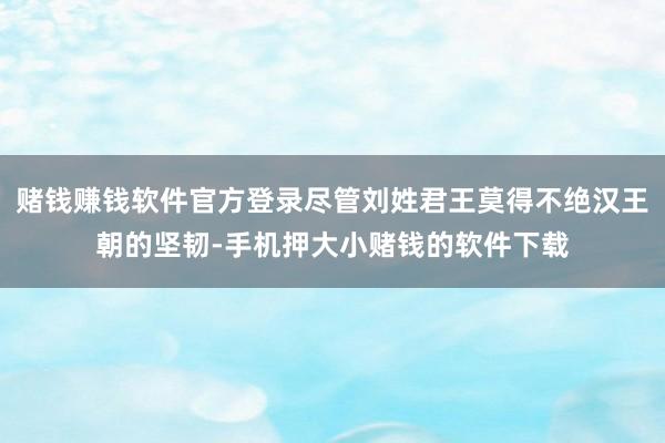 赌钱赚钱软件官方登录尽管刘姓君王莫得不绝汉王朝的坚韧-手机押大小赌钱的软件下载