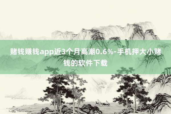 赌钱赚钱app近3个月高潮0.6%-手机押大小赌钱的软件下载