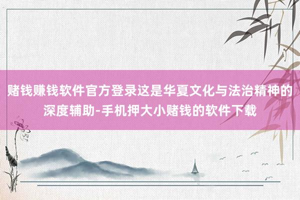 赌钱赚钱软件官方登录这是华夏文化与法治精神的深度辅助-手机押大小赌钱的软件下载