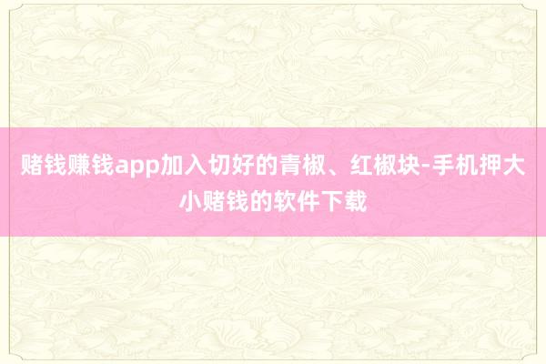 赌钱赚钱app加入切好的青椒、红椒块-手机押大小赌钱的软件下载